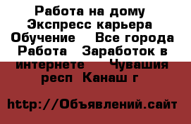 Работа на дому. Экспресс-карьера. Обучение. - Все города Работа » Заработок в интернете   . Чувашия респ.,Канаш г.